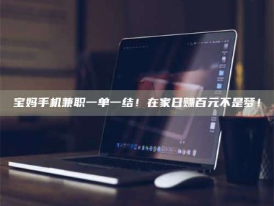 广州宝妈手机兼职一单一结！在家日赚百元不是梦！