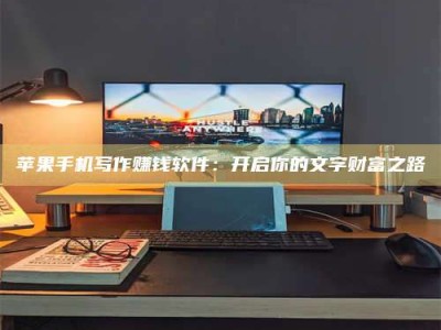广州苹果手机写作赚钱软件：开启你的文字财富之路