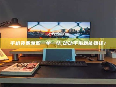 广州手机免费兼职一单一结,动动手指就能赚钱！