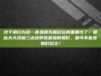 广州终于明白为啥一直强调先睡后玩的重要性了！那些天天凌晨三点还带娃直播的姐们，咱可不能步她们后尘！