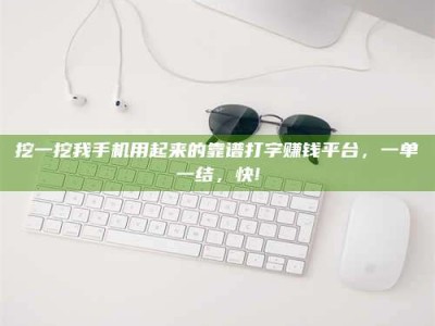 广州挖一挖我手机用起来的靠谱打字赚钱平台，一单一结，快!