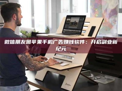 广州微信朋友圈苹果手机广告赚钱软件：开启副业新纪元