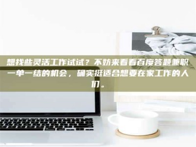 广州想找些灵活工作试试？不妨来看看百度答题兼职一单一结的机会，确实挺适合想要在家工作的人们。