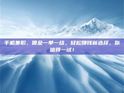 广州手机兼职、佣金一单一结，轻松赚钱新选择，你值得一试！
