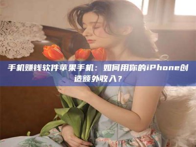 广州手机赚钱软件苹果手机：如何用你的iPhone创造额外收入？