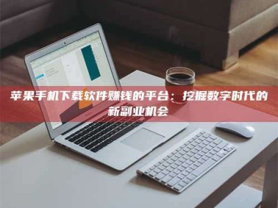 广州苹果手机下载软件赚钱的平台：挖掘数字时代的新副业机会
