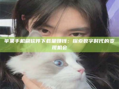 广州苹果手机刷软件下载量赚钱：探索数字时代的变现机会