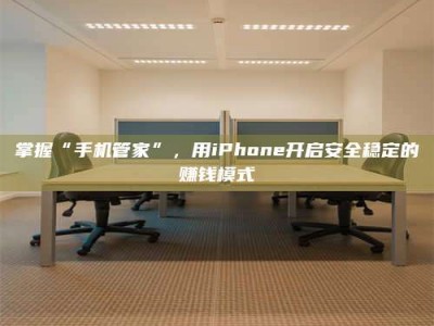 广州掌握“手机管家”，用iPhone开启安全稳定的赚钱模式