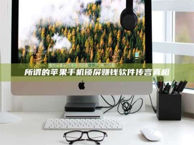 广州所谓的苹果手机锁屏赚钱软件传言真相